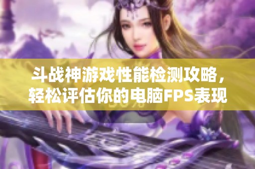 斗戰神游戲性能檢測攻略，輕松評估你的電腦FPS表現