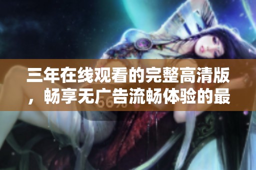 三年在線觀看的完整高清版，暢享無廣告流暢體驗的最佳選擇