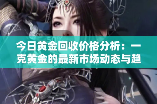 今日黃金回收價格分析：一克黃金的最新市場動態(tài)與趨勢