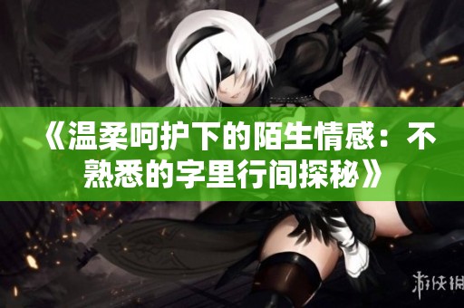 《溫柔呵護下的陌生情感：不熟悉的字里行間探秘》
