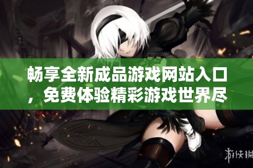 暢享全新成品游戲網站入口，免費體驗精彩游戲世界盡在其中