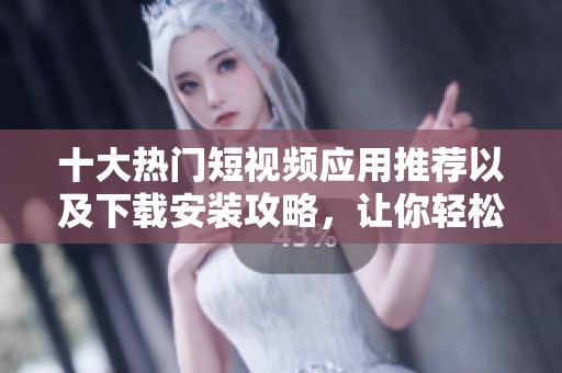 十大熱門短視頻應用推薦以及下載安裝攻略，讓你輕松享受短視頻體驗