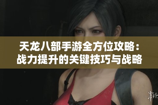 天龍八部手游全方位攻略：戰(zhàn)力提升的關(guān)鍵技巧與戰(zhàn)略解析