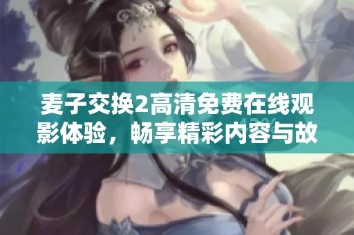 麥子交換2高清免費在線觀影體驗，暢享精彩內(nèi)容與故事情節(jié)