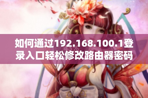如何通過192.168.100.1登錄入口輕松修改路由器密碼的方法與步驟