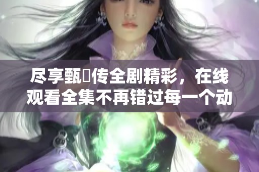 盡享甄嬛傳全劇精彩，在線觀看全集不再錯(cuò)過(guò)每一個(gè)動(dòng)人瞬間
