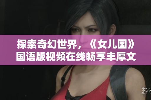 探索奇幻世界，《女兒國》國語版視頻在線暢享豐厚文化盛宴