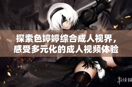 探索色婷婷綜合成人視界，感受多元化的成人視頻體驗