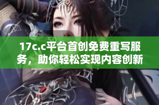 17c.c平臺首創免費重寫服務，助你輕松實現內容創新與優化