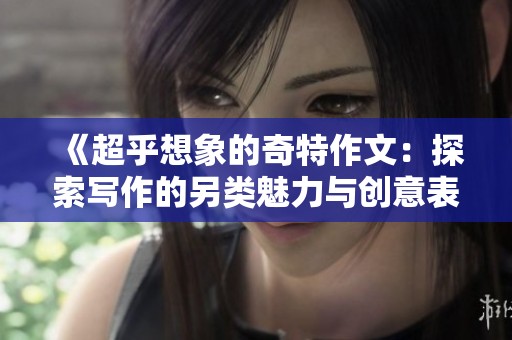《超乎想象的奇特作文：探索寫作的另類魅力與創(chuàng)意表達方式》
