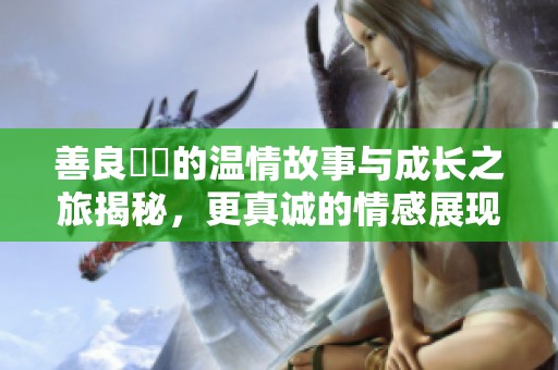 善良妺妺的溫情故事與成長(zhǎng)之旅揭秘，更真誠(chéng)的情感展現(xiàn)