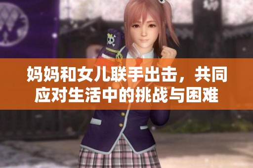 媽媽和女兒聯(lián)手出擊，共同應(yīng)對生活中的挑戰(zhàn)與困難
