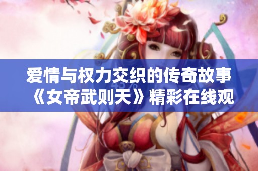 愛情與權(quán)力交織的傳奇故事《女帝武則天》精彩在線觀看不容錯(cuò)過