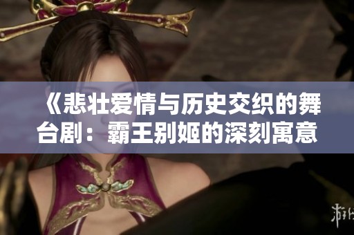 《悲壯愛情與歷史交織的舞臺?。喊酝鮿e姬的深刻寓意與影響》