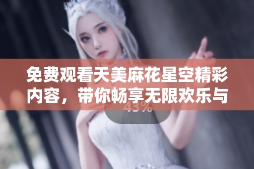 免費(fèi)觀看天美麻花星空精彩內(nèi)容，帶你暢享無限歡樂與驚喜