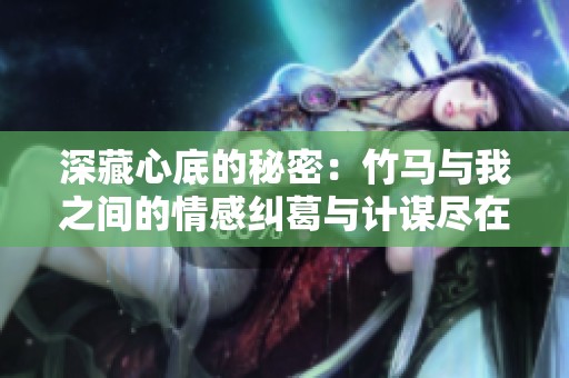 深藏心底的秘密：竹馬與我之間的情感糾葛與計謀盡在此文