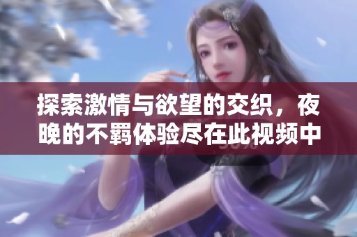 探索激情與欲望的交織，夜晚的不羈體驗(yàn)盡在此視頻中展現(xiàn)