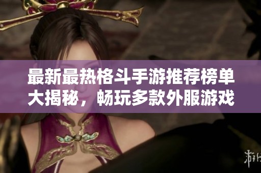最新最熱格斗手游推薦榜單大揭秘，暢玩多款外服游戲推薦