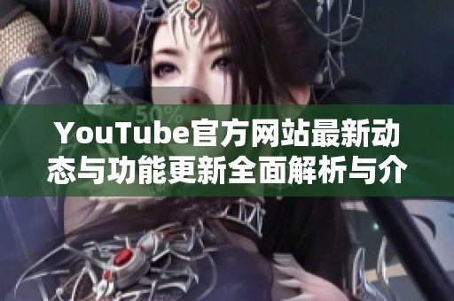 YouTube官方網(wǎng)站最新動(dòng)態(tài)與功能更新全面解析與介紹