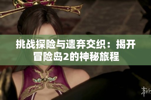 挑戰(zhàn)探險(xiǎn)與遺棄交織：揭開冒險(xiǎn)島2的神秘旅程
