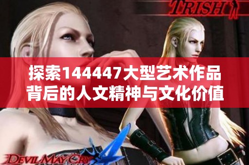 探索144447大型藝術(shù)作品背后的人文精神與文化價(jià)值