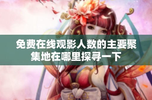 免費(fèi)在線觀影人數(shù)的主要聚集地在哪里探尋一下