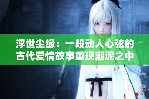 浮世塵緣：一段動(dòng)人心弦的古代愛情故事重現(xiàn)潮泥之中