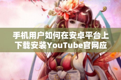 手機用戶如何在安卓平臺上下載安裝YouTube官網應用指南