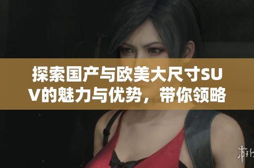 探索國產與歐美大尺寸SUV的魅力與優勢，帶你領略全新駕駛體驗