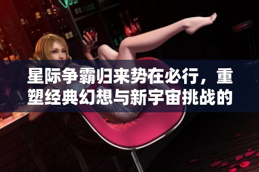 星際爭霸歸來勢在必行，重塑經典幻想與新宇宙挑戰的旅程