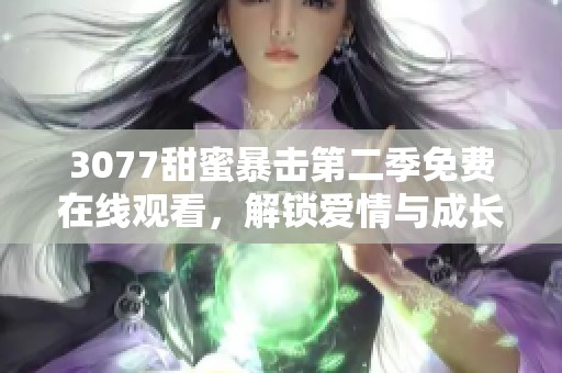 3077甜蜜暴擊第二季免費在線觀看，解鎖愛情與成長的全新篇章