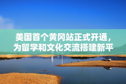 美國首個黃岡站正式開通，為留學和文化交流搭建新平臺
