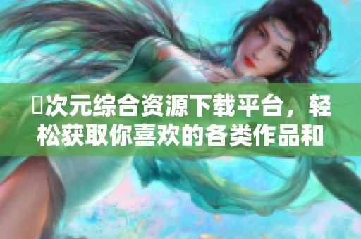囧次元綜合資源下載平臺(tái)，輕松獲取你喜歡的各類(lèi)作品和資訊