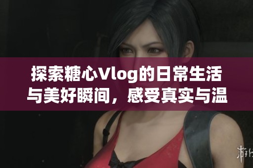 探索糖心Vlog的日常生活與美好瞬間，感受真實與溫暖的結合