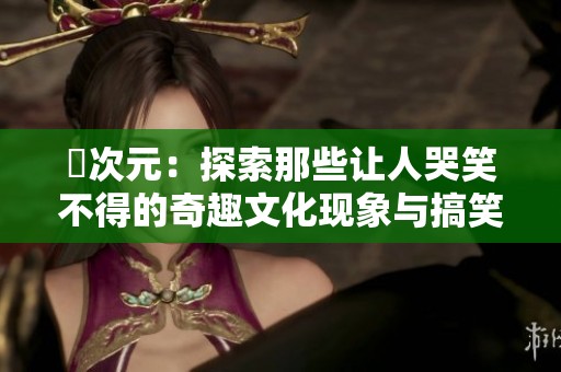 囧次元：探索那些讓人哭笑不得的奇趣文化現象與搞笑故事