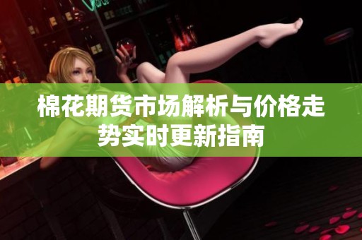 棉花期貨市場(chǎng)解析與價(jià)格走勢(shì)實(shí)時(shí)更新指南