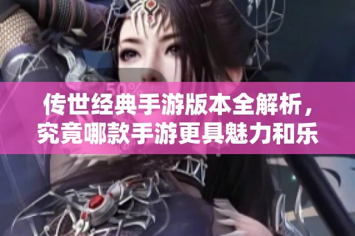傳世經(jīng)典手游版本全解析，究竟哪款手游更具魅力和樂趣