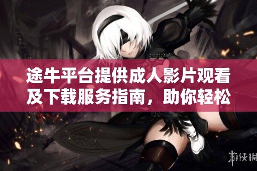 途牛平臺提供成人影片觀看及下載服務(wù)指南，助你輕松獲取熱門資源