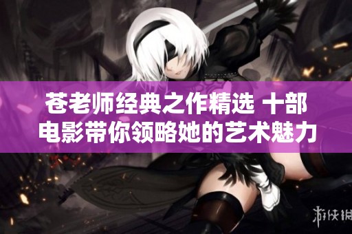 蒼老師經典之作精選 十部電影帶你領略她的藝術魅力與風采