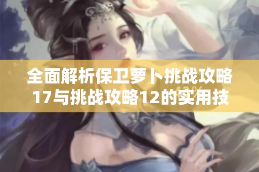 全面解析保衛蘿卜挑戰攻略17與挑戰攻略12的實用技巧與策略