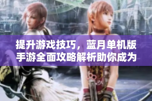 提升游戲技巧，藍(lán)月單機(jī)版手游全面攻略解析助你成為頂尖玩家