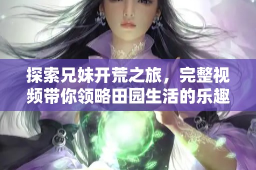 探索兄妹開荒之旅，完整視頻帶你領略田園生活的樂趣與挑戰