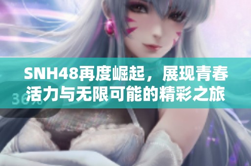 SNH48再度崛起，展現(xiàn)青春活力與無(wú)限可能的精彩之旅