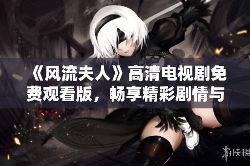 《風流夫人》高清電視劇免費觀看版，暢享精彩劇情與角色互動！