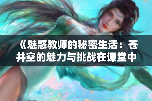 《魅惑教師的秘密生活：蒼井空的魅力與挑戰(zhàn)在課堂中交織》