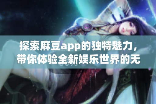 探索麻豆app的獨(dú)特魅力，帶你體驗(yàn)全新娛樂(lè)世界的無(wú)限可能性
