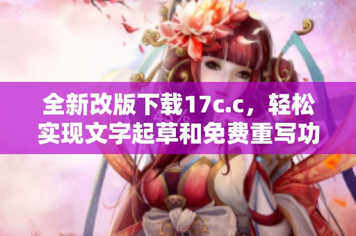 全新改版下載17c.c，輕松實現(xiàn)文字起草和免費重寫功能