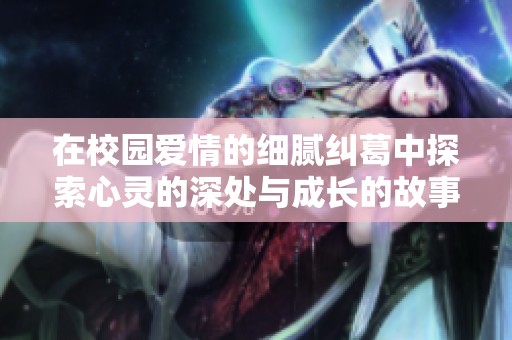 在校園愛(ài)情的細(xì)膩糾葛中探索心靈的深處與成長(zhǎng)的故事