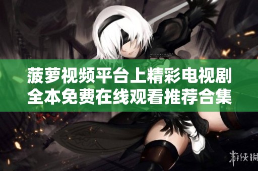 菠蘿視頻平臺(tái)上精彩電視劇全本免費(fèi)在線觀看推薦合集