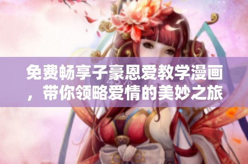免費暢享子豪恩愛教學漫畫，帶你領略愛情的美妙之旅